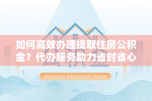 香格里拉如何高效办理提取住房公积金？代办服务助力省时省心