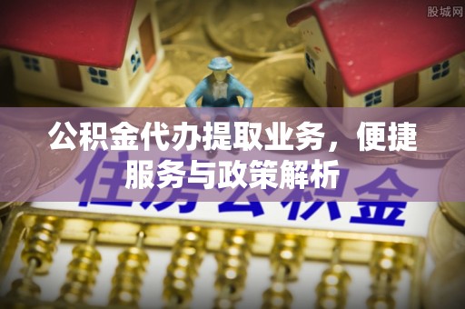 香格里拉公积金代办提取业务，便捷服务与政策解析