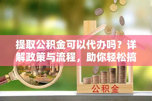香格里拉提取公积金可以代办吗？详解政策与流程，助你轻松搞定！
