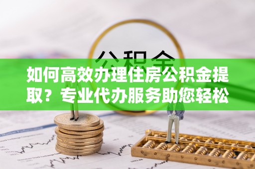 香格里拉如何高效办理住房公积金提取？专业代办服务助您轻松解决难题