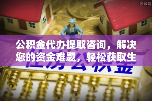香格里拉公积金代办提取咨询，解决您的资金难题，轻松获取生活助力