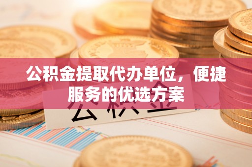 香格里拉公积金提取代办单位，便捷服务的优选方案