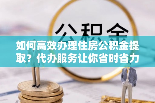 香格里拉如何高效办理住房公积金提取？代办服务让你省时省力