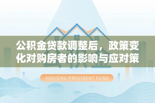 香格里拉公积金贷款调整后，政策变化对购房者的影响与应对策略
