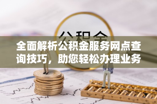 香格里拉全面解析公积金服务网点查询技巧，助您轻松办理业务