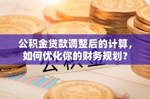香格里拉公积金贷款调整后的计算，如何优化你的财务规划？