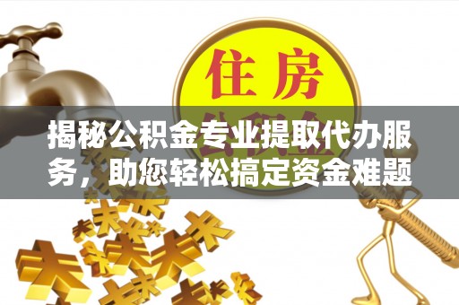 香格里拉揭秘公积金专业提取代办服务，助您轻松搞定资金难题
