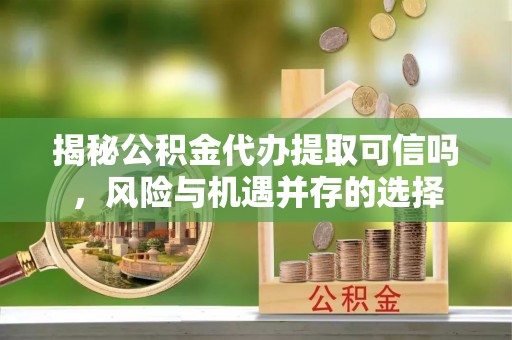香格里拉揭秘公积金代办提取可信吗，风险与机遇并存的选择