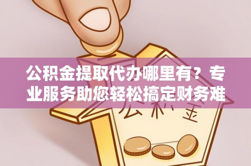 香格里拉公积金提取代办哪里有？专业服务助您轻松搞定财务难题