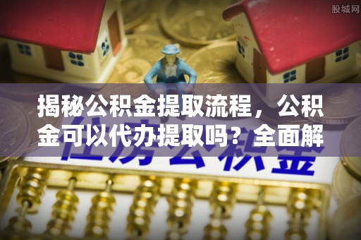 香格里拉揭秘公积金提取流程，公积金可以代办提取吗？全面解析与操作指南