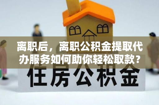 香格里拉离职后，离职公积金提取代办服务如何助你轻松取款？