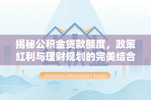 香格里拉揭秘公积金贷款额度，政策红利与理财规划的完美结合
