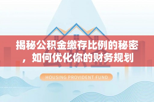 香格里拉揭秘公积金缴存比例的秘密，如何优化你的财务规划