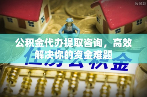 香格里拉公积金代办提取咨询，高效解决你的资金难题