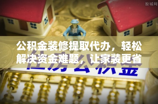 香格里拉公积金装修提取代办，轻松解决资金难题，让家装更省心