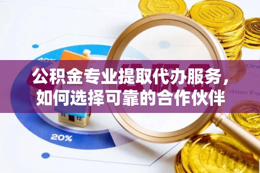 香格里拉公积金专业提取代办服务，如何选择可靠的合作伙伴