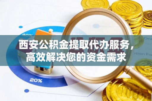 香格里拉西安公积金提取代办服务，高效解决您的资金需求