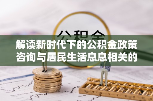 香格里拉解读新时代下的公积金政策咨询与居民生活息息相关的变化