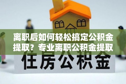 香格里拉离职后如何轻松搞定公积金提取？专业离职公积金提取代办服务来帮你