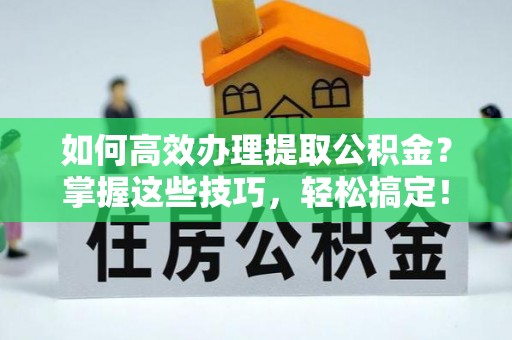 香格里拉如何高效办理提取公积金？掌握这些技巧，轻松搞定！
