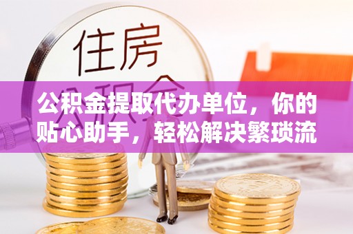 香格里拉公积金提取代办单位，你的贴心助手，轻松解决繁琐流程