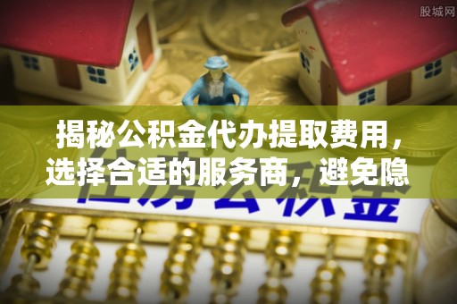 香格里拉揭秘公积金代办提取费用，选择合适的服务商，避免隐性收费