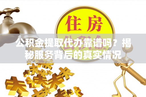 香格里拉公积金提取代办靠谱吗？揭秘服务背后的真实情况
