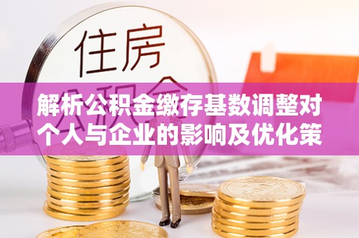 香格里拉解析公积金缴存基数调整对个人与企业的影响及优化策略