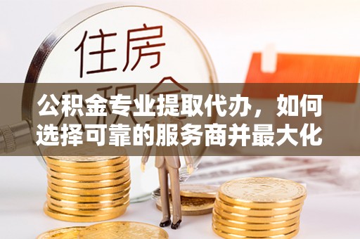 香格里拉公积金专业提取代办，如何选择可靠的服务商并最大化你的资金收益