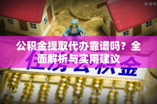 香格里拉公积金提取代办靠谱吗？全面解析与实用建议