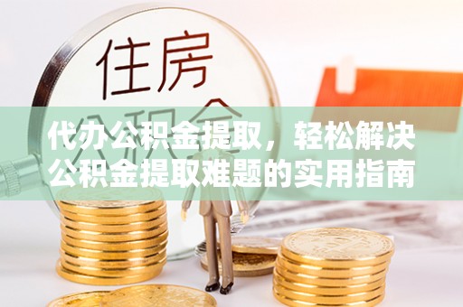 香格里拉代办公积金提取，轻松解决公积金提取难题的实用指南