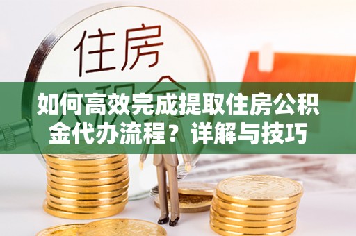 香格里拉如何高效完成提取住房公积金代办流程？详解与技巧