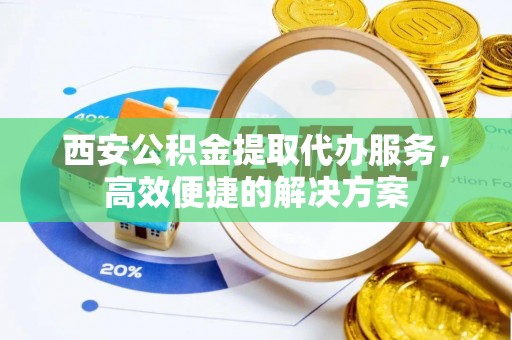香格里拉西安公积金提取代办服务，高效便捷的解决方案