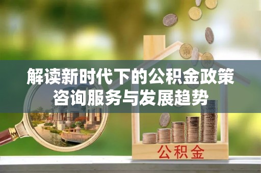 香格里拉解读新时代下的公积金政策咨询服务与发展趋势