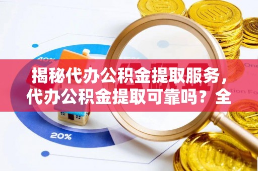 香格里拉揭秘代办公积金提取服务，代办公积金提取可靠吗？全面分析与选择指南