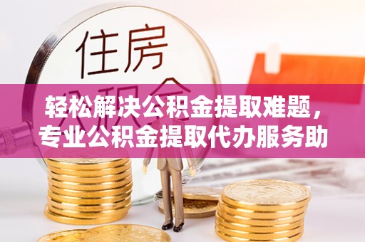 香格里拉轻松解决公积金提取难题，专业公积金提取代办服务助您无忧