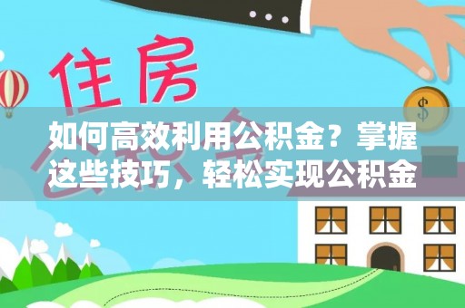 香格里拉如何高效利用公积金？掌握这些技巧，轻松实现公积金代办提取