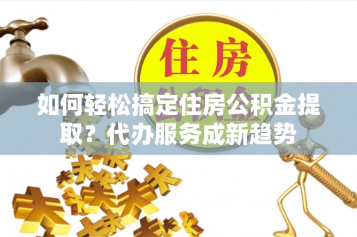 香格里拉如何轻松搞定住房公积金提取？代办服务成新趋势