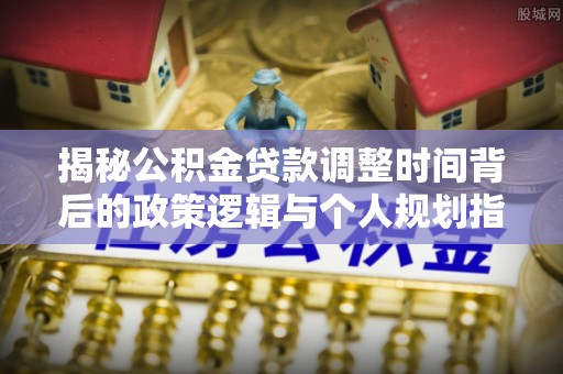 香格里拉揭秘公积金贷款调整时间背后的政策逻辑与个人规划指南