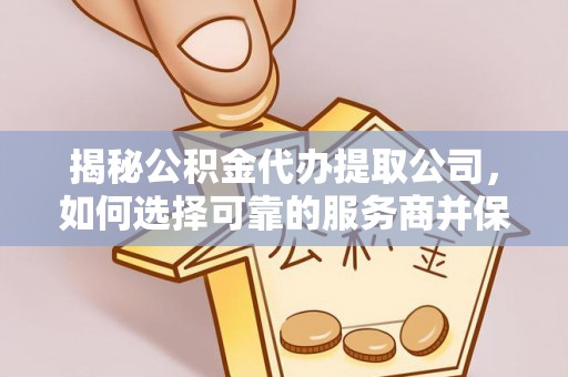 香格里拉揭秘公积金代办提取公司，如何选择可靠的服务商并保障个人权益