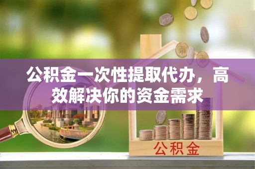 香格里拉公积金一次性提取代办，高效解决你的资金需求