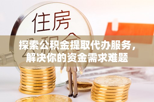 香格里拉探索公积金提取代办服务，解决你的资金需求难题