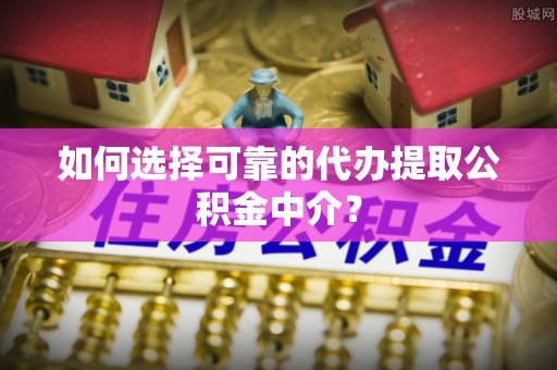 香格里拉如何选择可靠的代办提取公积金中介？