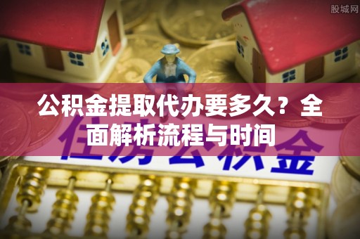 香格里拉公积金提取代办要多久？全面解析流程与时间