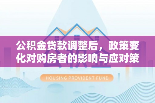 香格里拉公积金贷款调整后，政策变化对购房者的影响与应对策略