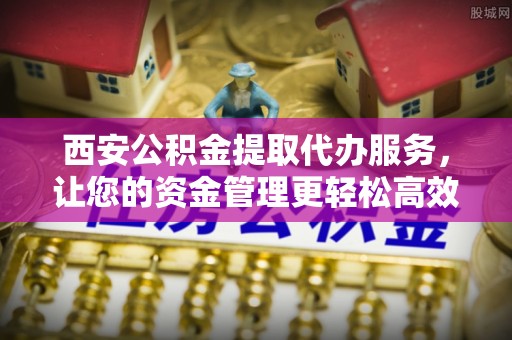 香格里拉西安公积金提取代办服务，让您的资金管理更轻松高效