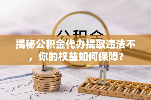 香格里拉揭秘公积金代办提取违法不，你的权益如何保障？