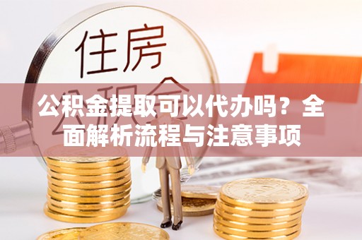 香格里拉公积金提取可以代办吗？全面解析流程与注意事项