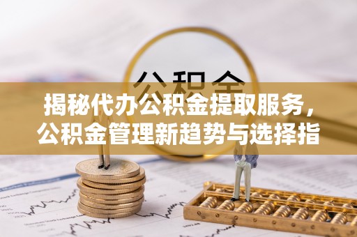 香格里拉揭秘代办公积金提取服务，公积金管理新趋势与选择指南