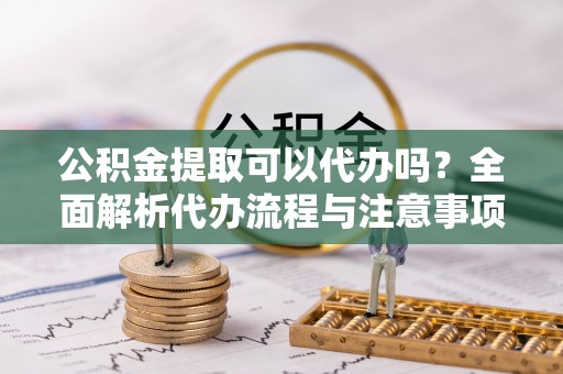 香格里拉公积金提取可以代办吗？全面解析代办流程与注意事项